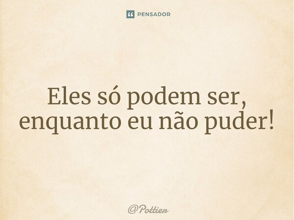 ⁠Eles só podem ser, enquanto eu não puder!... Frase de Pottier.