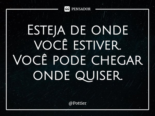 ⁠Esteja de onde você estiver.
Você pode chegar onde quiser.... Frase de Pottier.