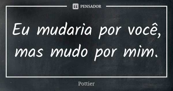 Eu mudaria por você, mas mudo por mim.... Frase de Pottier.