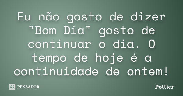 Eu não gosto de dizer "Bom Dia" gosto de continuar o dia. O tempo de hoje é a continuidade de ontem!... Frase de Pottier.