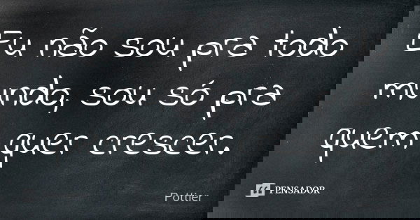 Eu não sou pra todo mundo, sou só pra quem quer crescer.... Frase de Pottier.