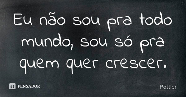 Eu não sou pra todo mundo, sou só pra quem quer crescer.... Frase de Pottier.