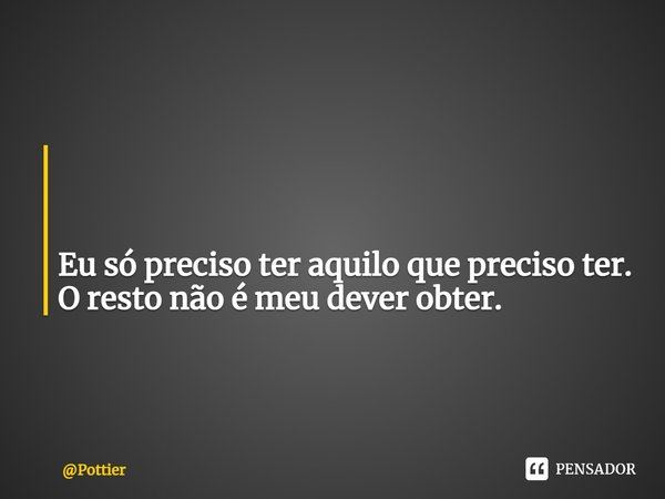 ⁠ Eu só preciso ter aquilo que preciso ter.
O resto não é meu dever obter.... Frase de Pottier.