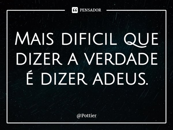 ⁠Mais difícil que dizer a verdade é dizer adeus.... Frase de Pottier.