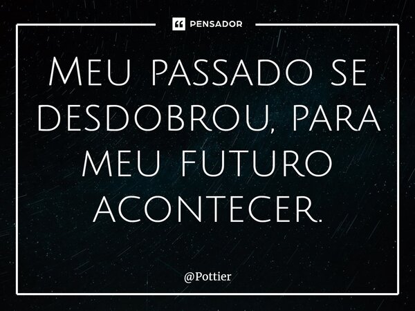 ⁠Meu passado se desdobrou, para meu futuro acontecer.... Frase de Pottier.
