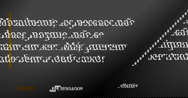 Moralmente, as pessoas não são boas, porque, não se importam em ser. Más, querem ser tratadas bem a todo custo.... Frase de Pottier.