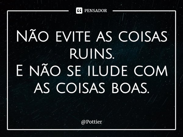 ⁠Não evite as coisas ruins.
E não se ilude com as coisas boas.... Frase de Pottier.