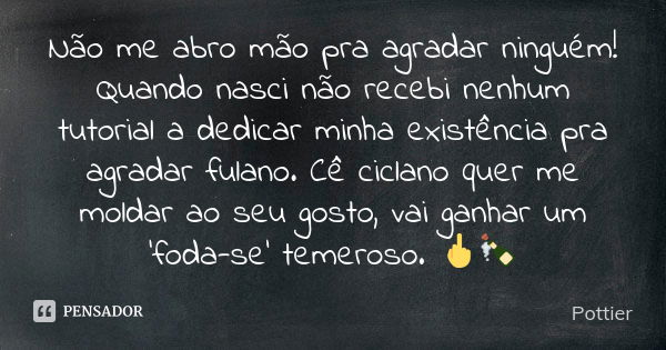 Não me abro mão pra agradar ninguém! Quando nasci não recebi nenhum tutorial a dedicar minha existência pra agradar fulano. Cê ciclano quer me moldar ao seu gos... Frase de Pottier.