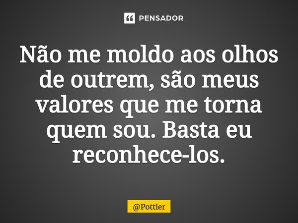 ⁠Não me moldo aos olhos de outrem, são meus valores que me torna quem sou. Basta eu reconhece-los.... Frase de Pottier.
