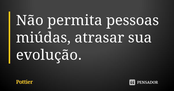 Não permita pessoas miúdas, atrasar sua evolução.... Frase de Pottier.