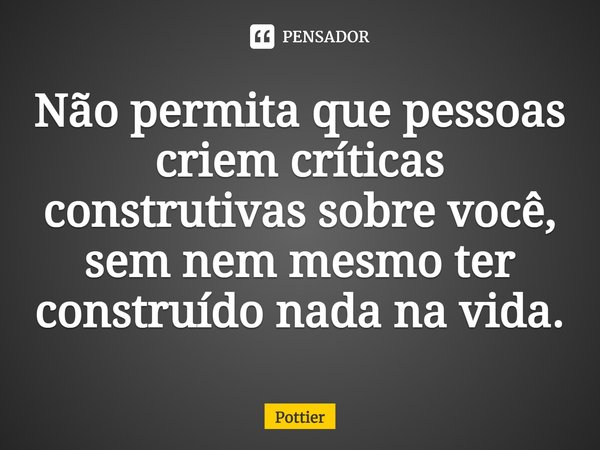 Não permita que pessoas criem críticas construtivas sobre você, sem nem mesmo ter construído nada na vida.... Frase de Pottier.