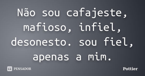 Não sou cafajeste, mafioso, infiel, desonesto. sou fiel, apenas a mim.... Frase de Pottier.