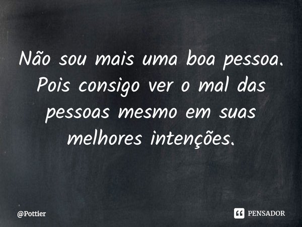 ⁠Não sou mais uma boa pessoa.
Pois consigo ver o mal das pessoas mesmo em suas melhores intenções.... Frase de Pottier.