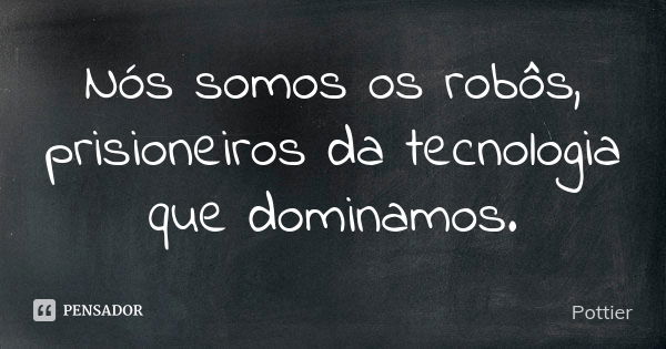 Nós somos os robôs, prisioneiros da tecnologia que dominamos.... Frase de Pottier.