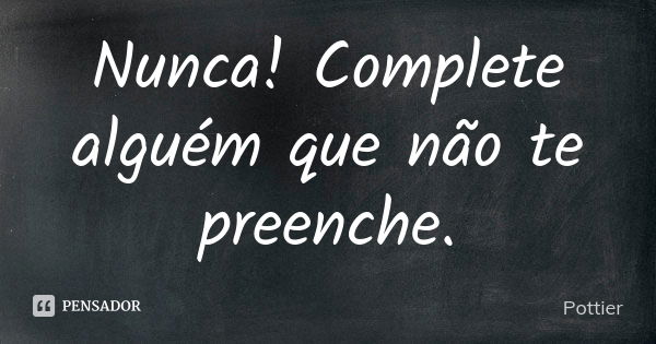 Nunca! Complete alguém que não te preenche.... Frase de Pottier.