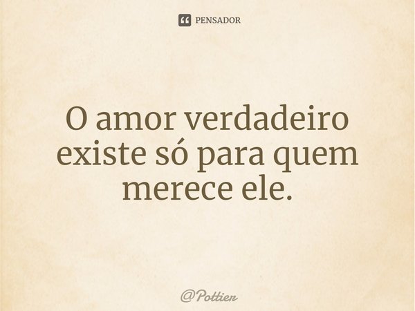 ⁠O amor verdadeiro existe só para quem merece ele.... Frase de Pottier.