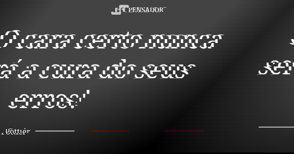 O cara certo nunca será a cura do seus erros!... Frase de Pottier.