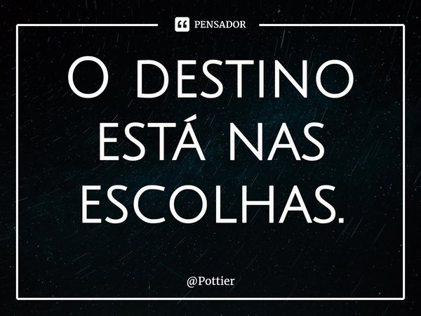 ⁠O destino está nas escolhas.... Frase de Pottier.