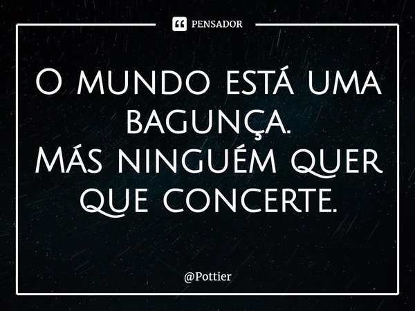 ⁠O mundo está uma bagunça.
Más ninguém quer que concerte.... Frase de Pottier.