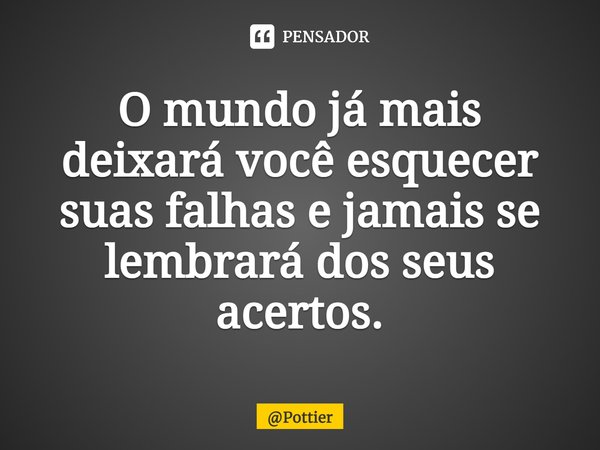 ⁠O mundo já mais deixará você esquecer suas falhas e jamais se lembrará dos seus acertos.... Frase de Pottier.