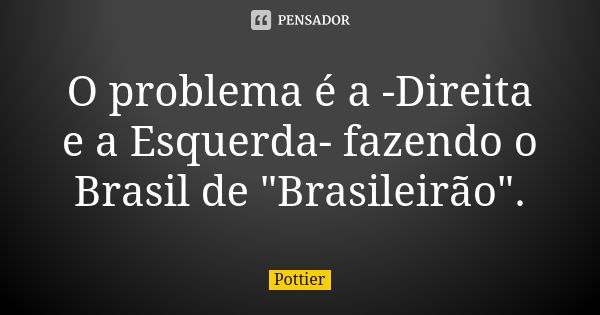 O problema é a -Direita e a Esquerda- fazendo o Brasil de "Brasileirão".... Frase de Pottier.