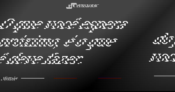 O que você espera do próximo, é o que você deve fazer.... Frase de Pottier.