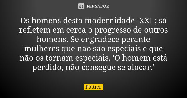 Os homens desta modernidade -XXI-; só refletem em cerca o progresso de outros homens. Se engradece perante mulheres que não são especiais e que não os tornam es... Frase de Pottier.