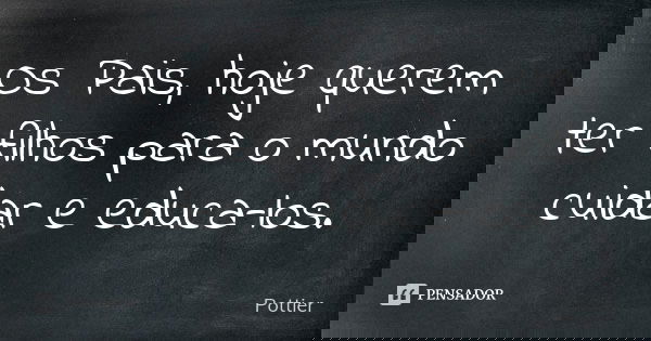 Os Pais, hoje querem ter filhos para o mundo cuidar e educa-los.... Frase de Pottier.