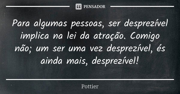 Para algumas pessoas, ser desprezível implica na lei da atração. Comigo não; um ser uma vez desprezível, és ainda mais, desprezível!... Frase de pottier.