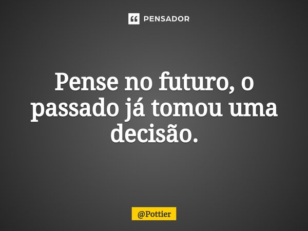 ⁠Pense no futuro, o passado já tomou uma decisão.... Frase de Pottier.