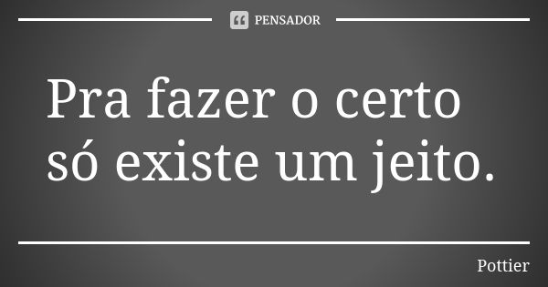 Pra fazer o certo só existe um jeito.... Frase de Pottier.