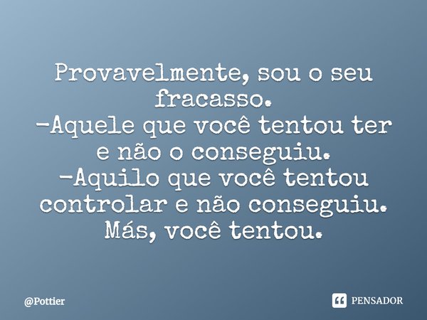 ⁠Provavelmente, sou o seu fracasso.
-Aquele que você tentou ter e não o conseguiu.
-Aquilo que você tentou controlar e não conseguiu.
Más, você tentou.... Frase de Pottier.