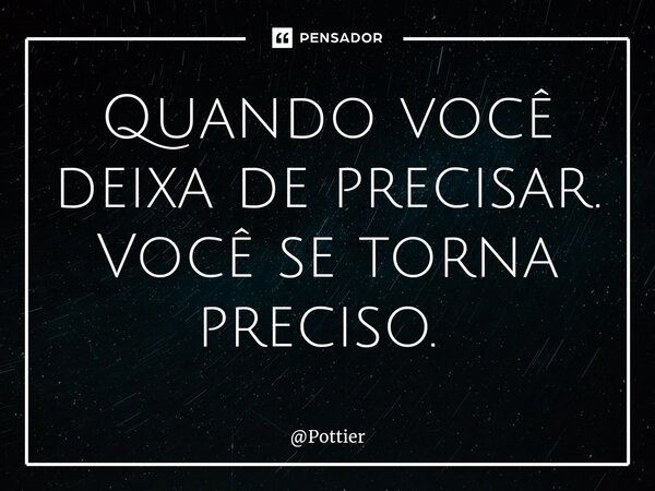 Quando você deixa de precisar. Você se torna preciso. ⁠... Frase de Pottier.