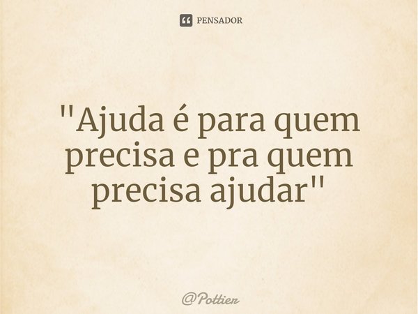 ⁠"Ajuda é para quem precisa e pra quem precisa ajudar"... Frase de Pottier.