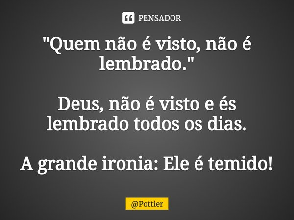 "⁠Quem não é visto, não é lembrado." Deus, não é visto e és lembrado todos os dias. A grande ironia: Ele é temido!... Frase de Pottier.