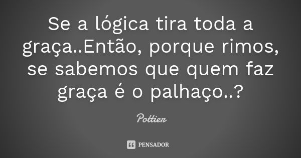 Se a lógica tira toda a graça..Então, porque rimos, se sabemos que quem faz graça é o palhaço..?... Frase de Pottier.