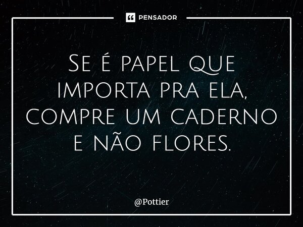 ⁠Se é papel que importa pra ela, compre um caderno e não flores.... Frase de Pottier.