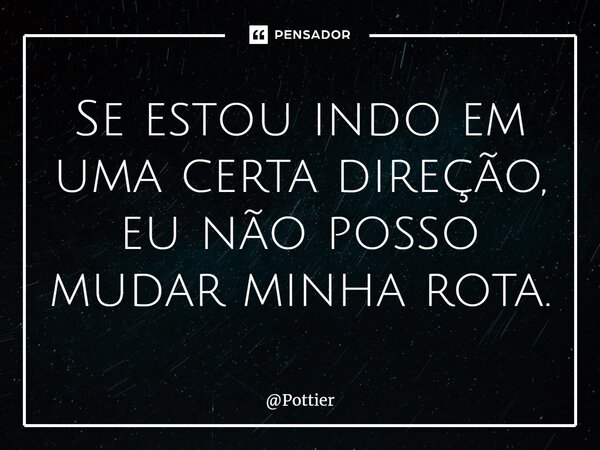 ⁠Se estou indo em uma certa direção, eu não posso mudar minha rota.... Frase de Pottier.