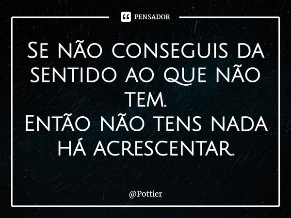 ⁠Se não conseguis da sentido ao que não tem.
Então não tens nada há acrescentar.... Frase de Pottier.