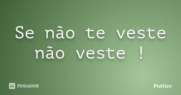 Se não te veste não veste !... Frase de Pottier.