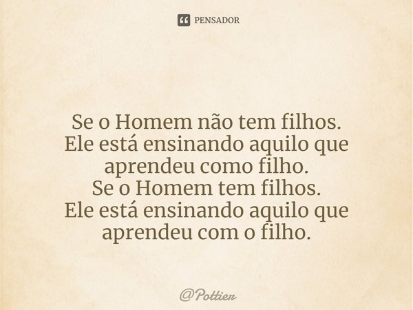 ⁠ Se o Homem não tem filhos.
Ele está ensinando aquilo que aprendeu como filho.
Se o Homem tem filhos.
Ele está ensinando aquilo que aprendeu com o filho.... Frase de Pottier.