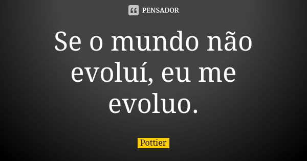 Se o mundo não evoluí, eu me evoluo.... Frase de Pottier.