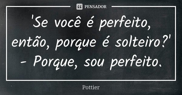 'Se você é perfeito, então, porque é solteiro?' - Porque, sou perfeito.... Frase de Pottier.