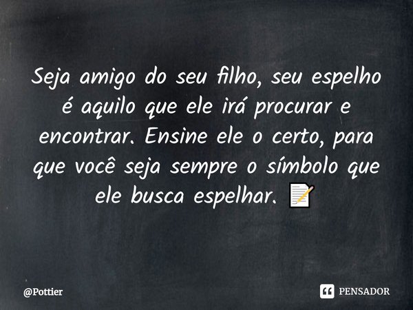 ⁠Seja amigo do seu filho, seu espelho é aquilo que ele irá procurar e encontrar. Ensine ele o certo, para que você seja sempre o símbolo que ele busca espelhar.... Frase de Pottier.