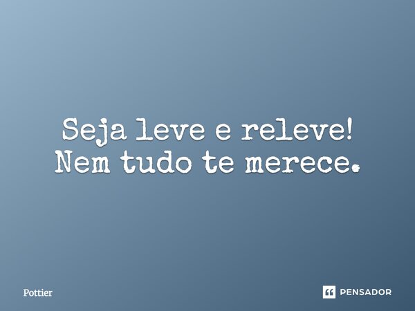 Seja leve e releve! Nem tudo te merece.... Frase de Pottier.