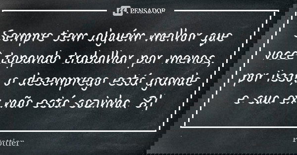 Sempre tem alguém melhor que você topando trabalhar por menos, por isso, o desemprego está grande e sua ex não está sozinha. 8|... Frase de Pottier.