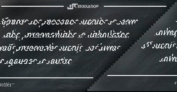Separe as pessoas vazias e sem alma, das, preenchidas e idealistas. O vazio não preenche vazio, só uma alma aquece a outra.... Frase de Pottier.