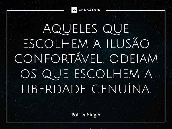 Aqueles que escolhem a ilusão confortável, odeiam os que escolhem a liberdade genuína.... Frase de Pottier Singer.