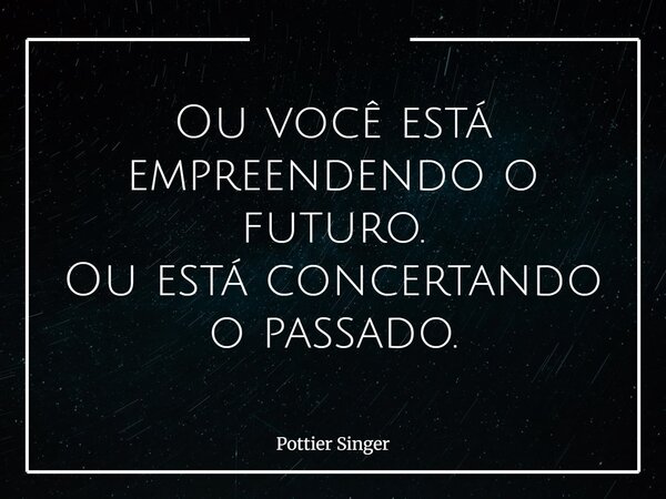 Ou você está empreendendo o futuro. Ou está concertando o passado.... Frase de Pottier Singer.