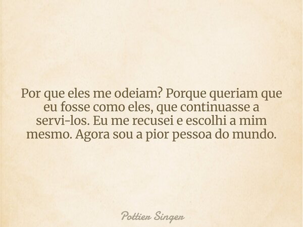 Por que eles me odeiam? Porque queriam que eu fosse como eles, que continuasse a servi-los. Eu me recusei e escolhi a mim mesmo. Agora sou a pior pessoa do mund... Frase de Pottier Singer.